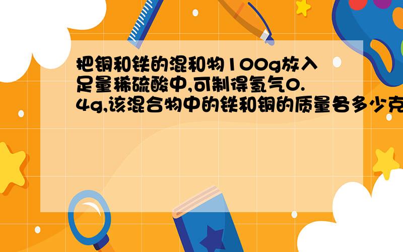 把铜和铁的混和物100g放入足量稀硫酸中,可制得氢气0.4g,该混合物中的铁和铜的质量各多少克?