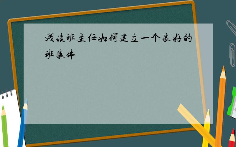 浅谈班主任如何建立一个良好的班集体