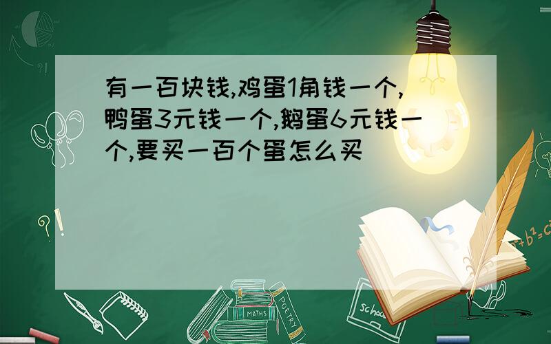 有一百块钱,鸡蛋1角钱一个,鸭蛋3元钱一个,鹅蛋6元钱一个,要买一百个蛋怎么买