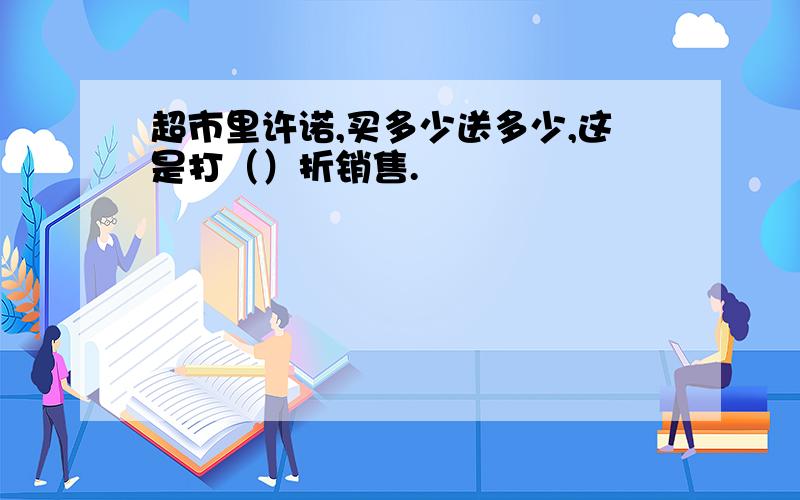 超市里许诺,买多少送多少,这是打（）折销售.