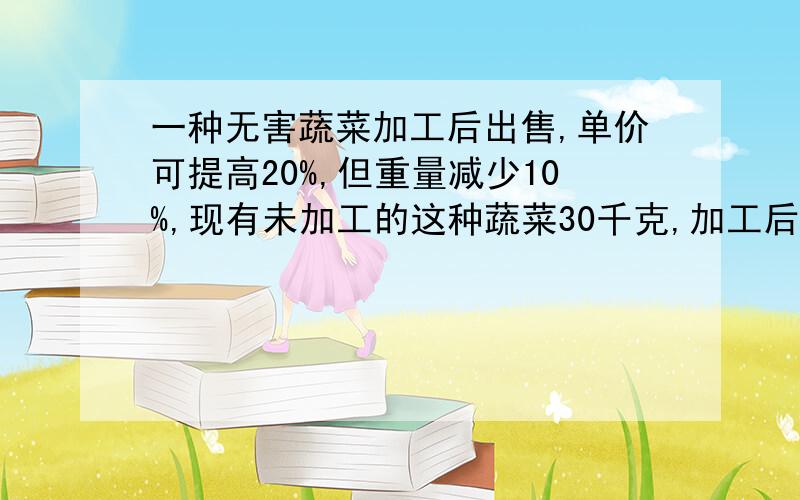 一种无害蔬菜加工后出售,单价可提高20%,但重量减少10%,现有未加工的这种蔬菜30千克,加工后可以比不加工多卖10元,这种蔬菜加工前每千克卖多少元?