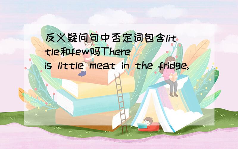 反义疑问句中否定词包含little和few吗There is little meat in the fridge,_____ ______?