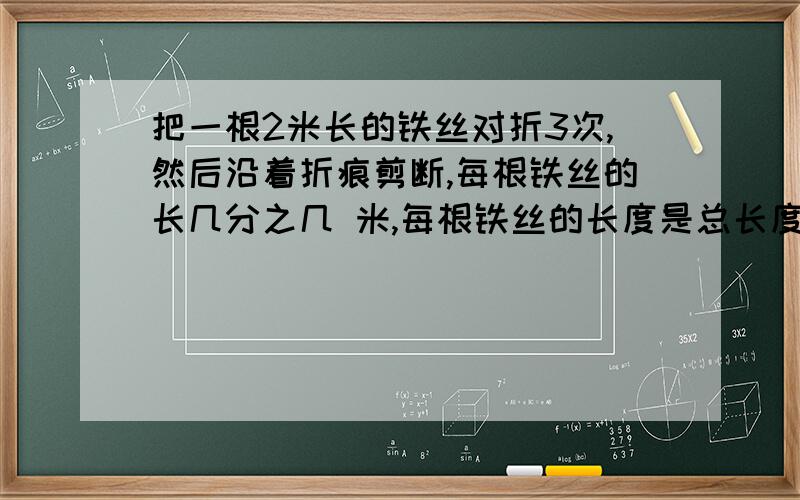 把一根2米长的铁丝对折3次,然后沿着折痕剪断,每根铁丝的长几分之几 米,每根铁丝的长度是总长度的几分之几?