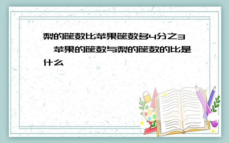 梨的筐数比苹果筐数多4分之3,苹果的筐数与梨的筐数的比是什么