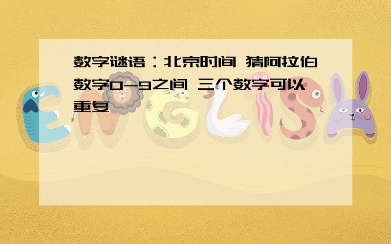 数字谜语：北京时间 猜阿拉伯数字0-9之间 三个数字可以重复