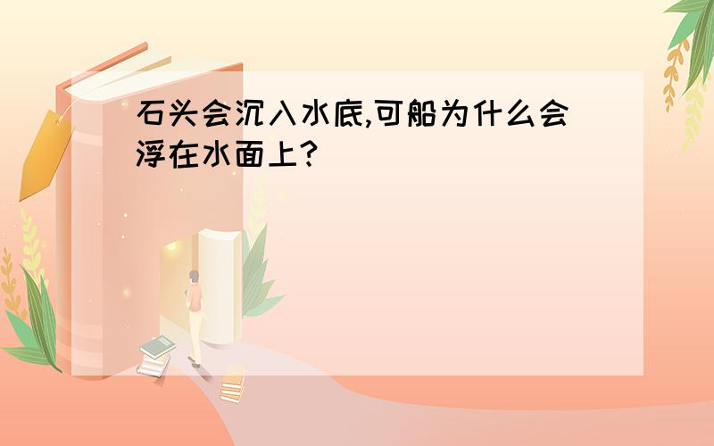 石头会沉入水底,可船为什么会浮在水面上?