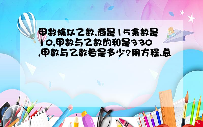 甲数除以乙数,商是15余数是10,甲数与乙数的和是330,甲数与乙数各是多少?用方程,急