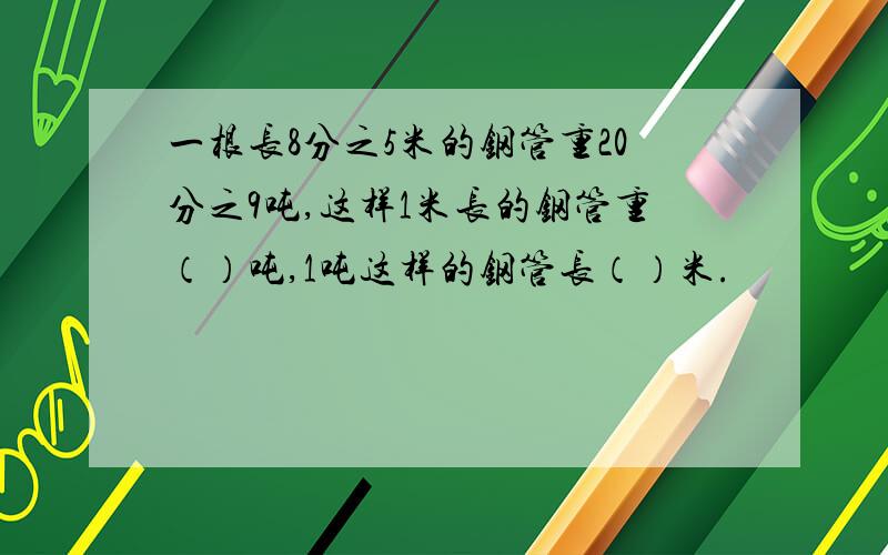 一根长8分之5米的钢管重20分之9吨,这样1米长的钢管重（）吨,1吨这样的钢管长（）米.