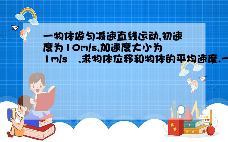 一物体做匀减速直线运动,初速度为10m/s,加速度大小为1m/s²,求物体位移和物体的平均速度.一颗自由下落的小石头,经过某点时的速度是10m/s,经过另一点时的速度为30m/s,求经过这两点的时间