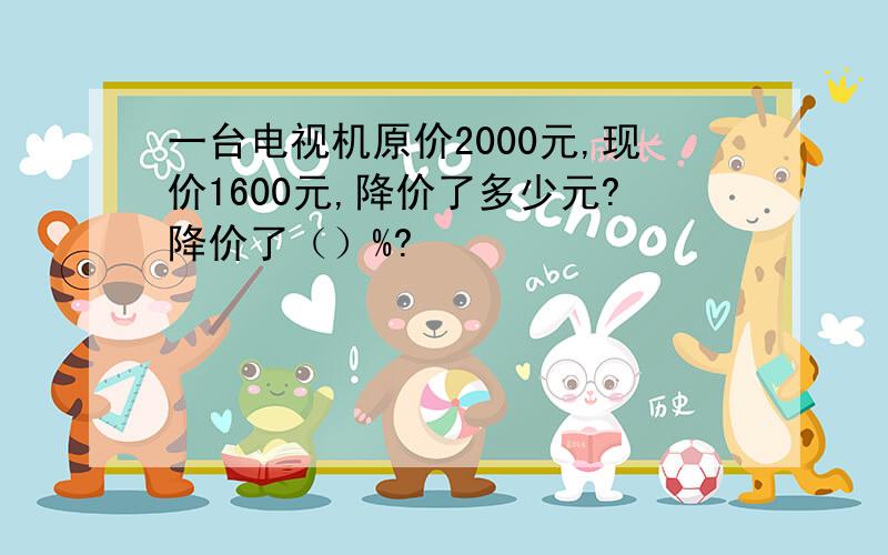 一台电视机原价2000元,现价1600元,降价了多少元?降价了（）%?