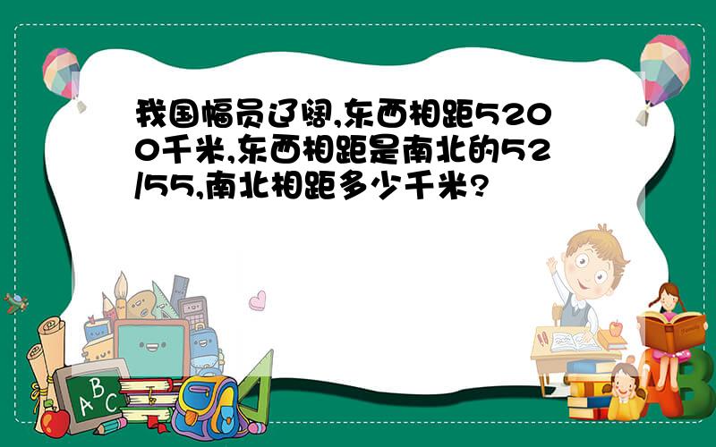 我国幅员辽阔,东西相距5200千米,东西相距是南北的52/55,南北相距多少千米?