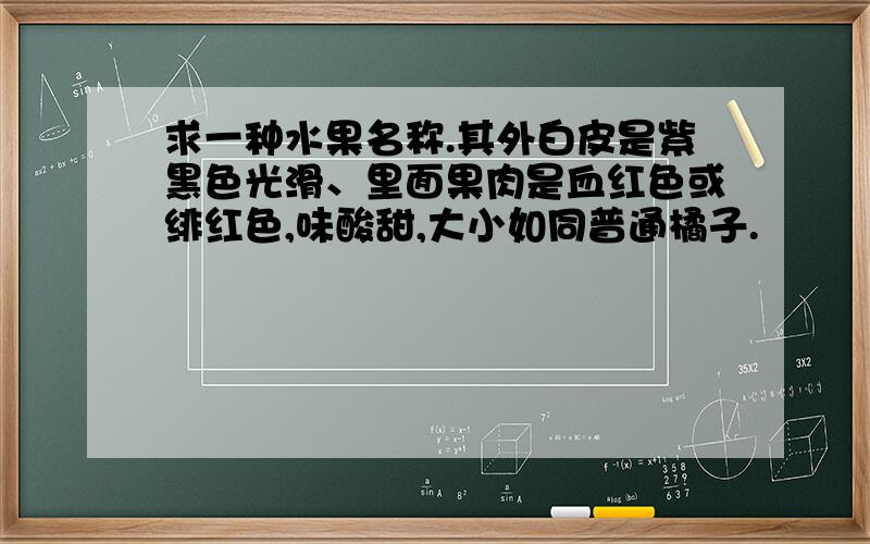 求一种水果名称.其外白皮是紫黑色光滑、里面果肉是血红色或绯红色,味酸甜,大小如同普通橘子.