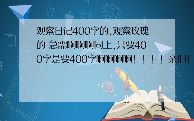 观察日记400字的,观察玫瑰的 急需啊啊啊同上,只要400字是要400字啊啊啊啊！！！！亲们！！！！