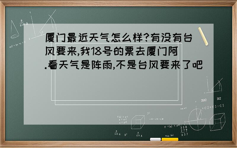 厦门最近天气怎么样?有没有台风要来,我18号的票去厦门阿.看天气是阵雨,不是台风要来了吧