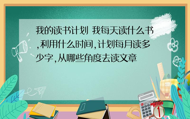 我的读书计划 我每天读什么书,利用什么时间,计划每月读多少字,从哪些角度去读文章