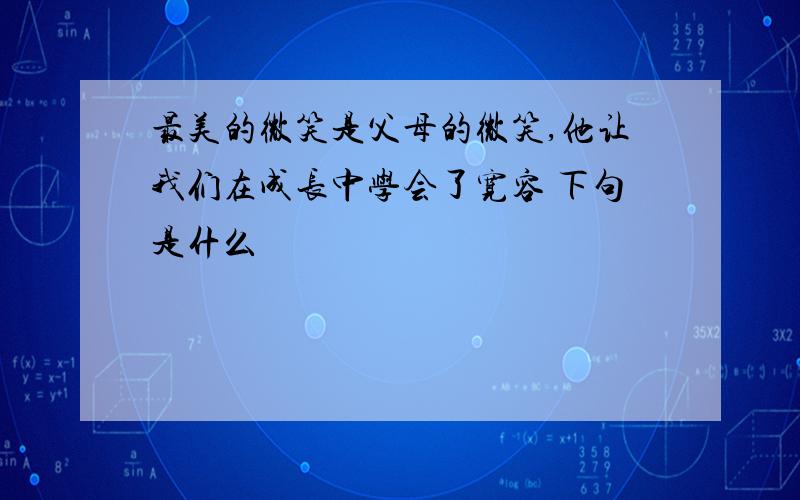 最美的微笑是父母的微笑,他让我们在成长中学会了宽容 下句是什么