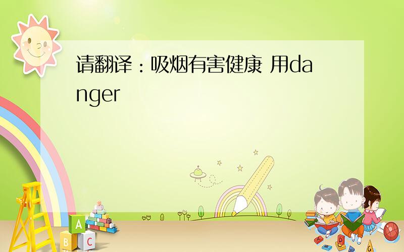 请翻译：吸烟有害健康 用danger