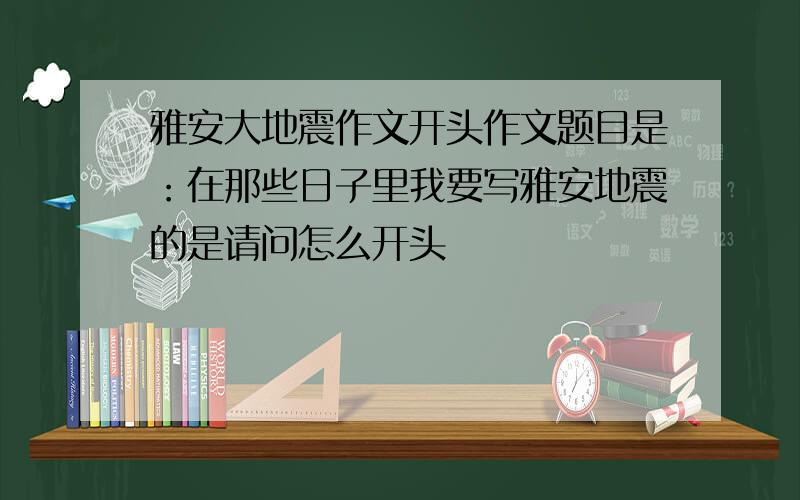 雅安大地震作文开头作文题目是：在那些日子里我要写雅安地震的是请问怎么开头