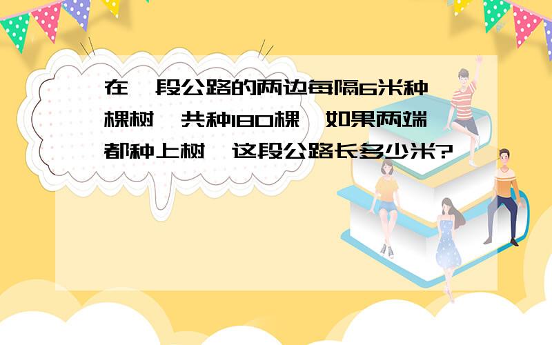 在一段公路的两边每隔6米种一棵树,共种180棵,如果两端都种上树,这段公路长多少米?