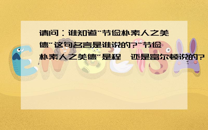 请问：谁知道“节俭朴素人之美德”这句名言是谁说的?“节俭朴素人之美德”是程颐还是富尔顿说的?