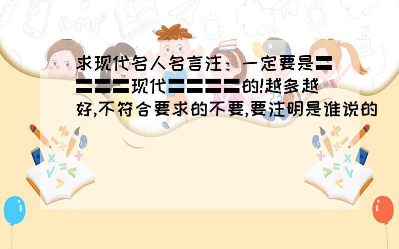 求现代名人名言注：一定要是〓〓〓〓现代〓〓〓〓的!越多越好,不符合要求的不要,要注明是谁说的