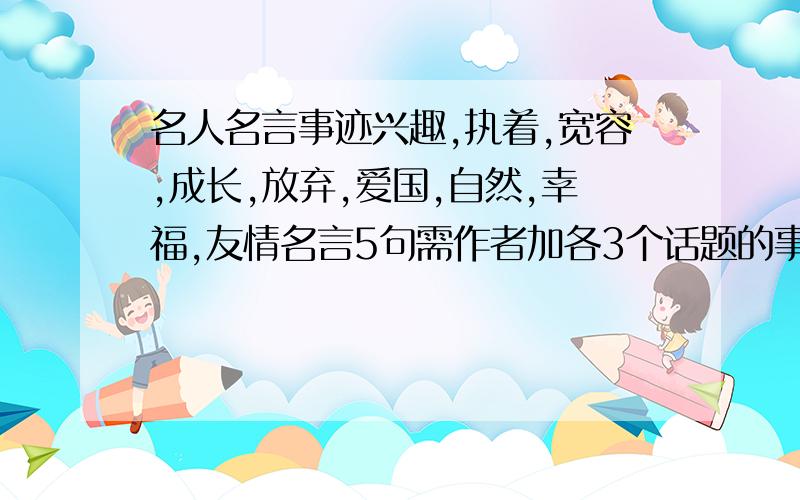 名人名言事迹兴趣,执着,宽容,成长,放弃,爱国,自然,幸福,友情名言5句需作者加各3个话题的事例!