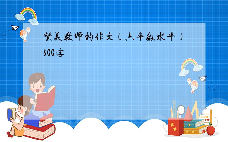 赞美教师的作文（六年级水平）500字