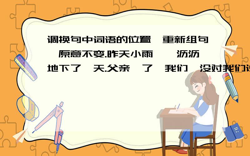 调换句中词语的位置,重新组句,原意不变.昨天小雨淅淅沥沥地下了一天.父亲瞅了瞅我们,没对我们说一句话.