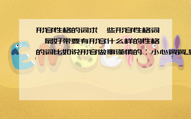 形容性格的词求一些形容性格词,最好带要有形容什么样的性格的词比如说形容做事谨慎的：小心翼翼。要褒义词就是了..最好是四个字的..答的好的再加分~