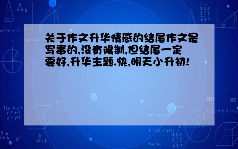 关于作文升华情感的结尾作文是写事的,没有限制,但结尾一定要好,升华主题.快,明天小升初!