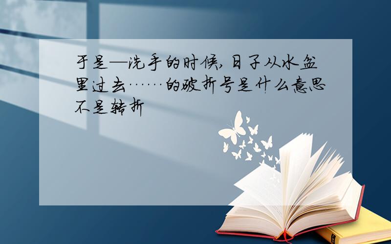 于是—洗手的时候,日子从水盆里过去……的破折号是什么意思不是转折