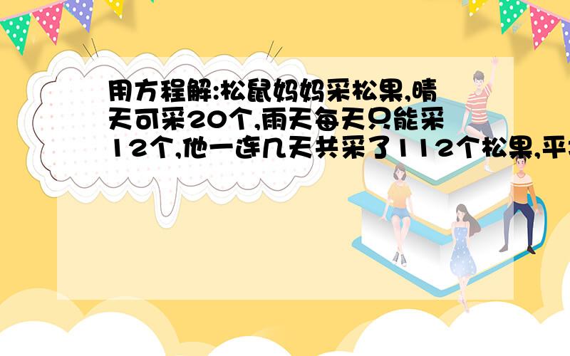 用方程解:松鼠妈妈采松果,晴天可采20个,雨天每天只能采12个,他一连几天共采了112个松果,平均…详情如下用方程解:松鼠妈妈采松果,晴天可采20个,雨天每天只能采12个,他一连几天共采了112个