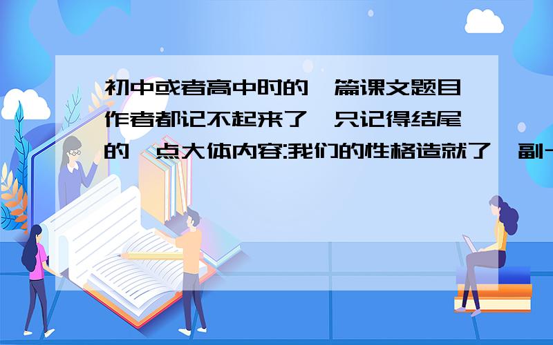 初中或者高中时的一篇课文题目作者都记不起来了,只记得结尾的一点大体内容:我们的性格造就了一副十字架,我们背负这十字架一步一步地走下去.这也是大体的内容,现在想再看看这篇文章.