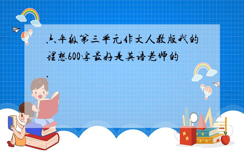 六年级第三单元作文人教版我的理想600字最好是英语老师的.