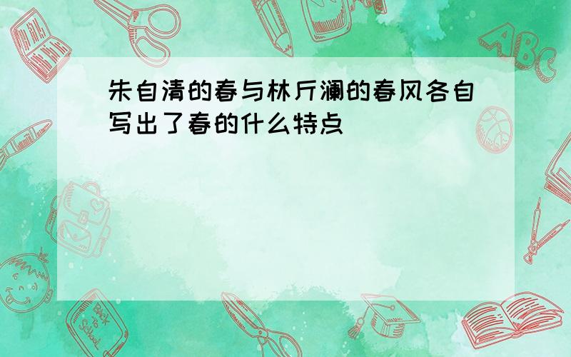 朱自清的春与林斤澜的春风各自写出了春的什么特点