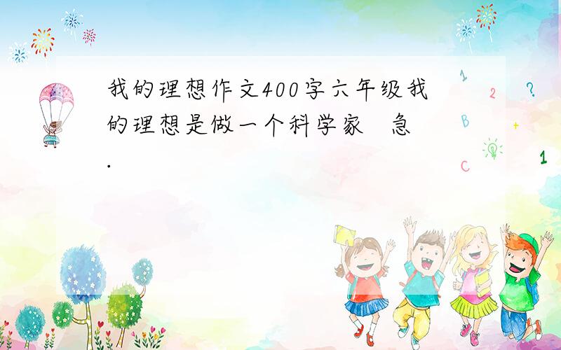 我的理想作文400字六年级我的理想是做一个科学家   急.