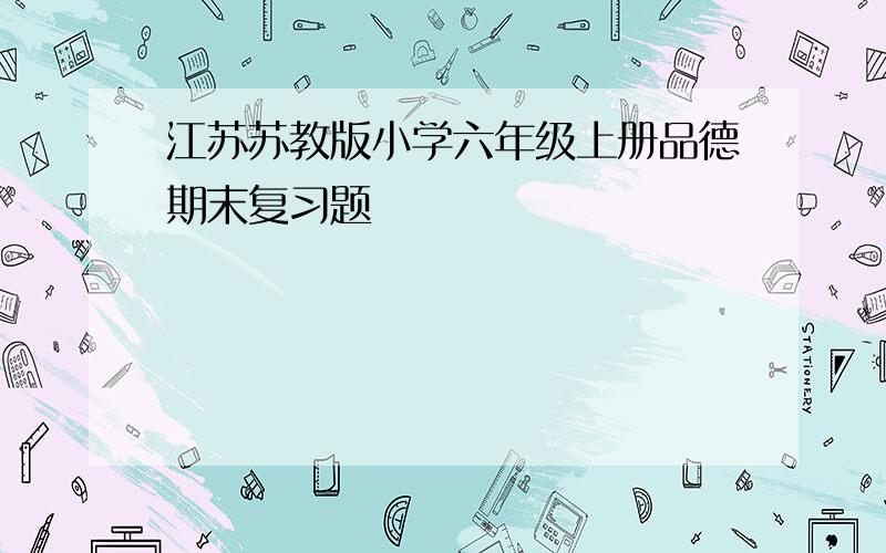 江苏苏教版小学六年级上册品德期末复习题