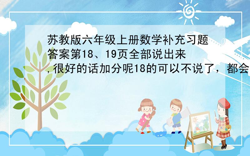 苏教版六年级上册数学补充习题答案第18、19页全部说出来,很好的话加分呢18的可以不说了，都会，19是什么(19连线不会)快~最好说出为啥！