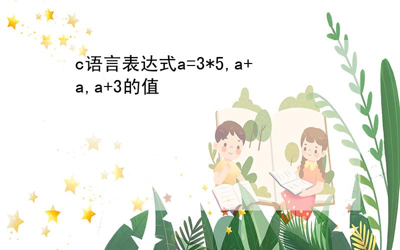 c语言表达式a=3*5,a+a,a+3的值