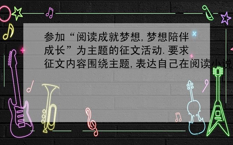 参加“阅读成就梦想,梦想陪伴成长”为主题的征文活动.要求征文内容围绕主题,表达自己在阅读小说、散文、诗歌等各类经典文学作品时收获的情感体验和精神成长,要求有真情实干.字数600