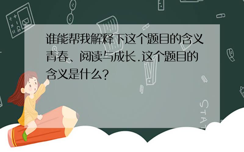 谁能帮我解释下这个题目的含义青春、阅读与成长.这个题目的含义是什么?