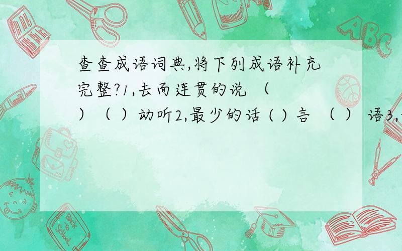 查查成语词典,将下列成语补充完整?1,去而连贯的说 （ ）（ ）动听2,最少的话 ( ) 言 （ ） 语3,最简短的话 ( ) 言 （ ） 语4,最没根据的话 ( ) 言 （ ） 语5,最有气魄的话 ( ) 言 （ ） 语6,最虚伪