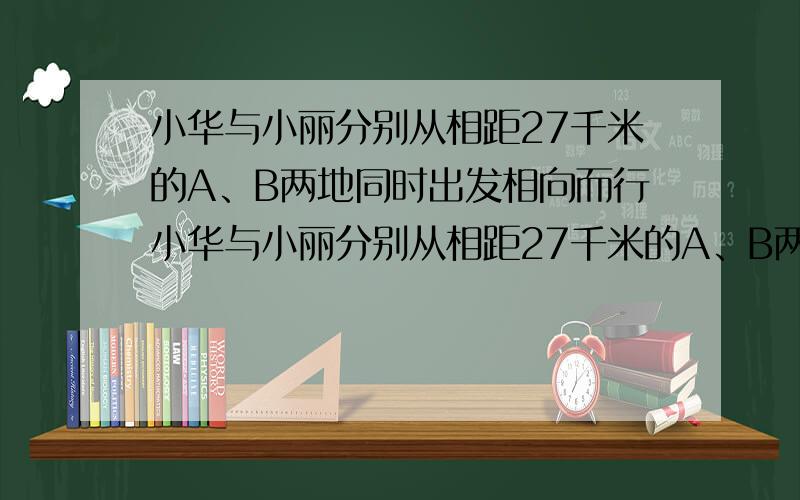 小华与小丽分别从相距27千米的A、B两地同时出发相向而行小华与小丽分别从相距27千米的A、B两地同时出发相向而行,3小时后相遇.相遇后两人按原来的速度继续前进,小华到达B地比小丽到达A