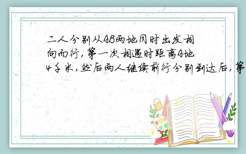 二人分别从AB两地同时出发相向而行,第一次相遇时距离A地4千米,然后两人继续前行分别到达后,第二次距离A甲乙二人分别从AB两地同时出发,相向而行,他们第一次相遇时距离A地4千米,然后两人