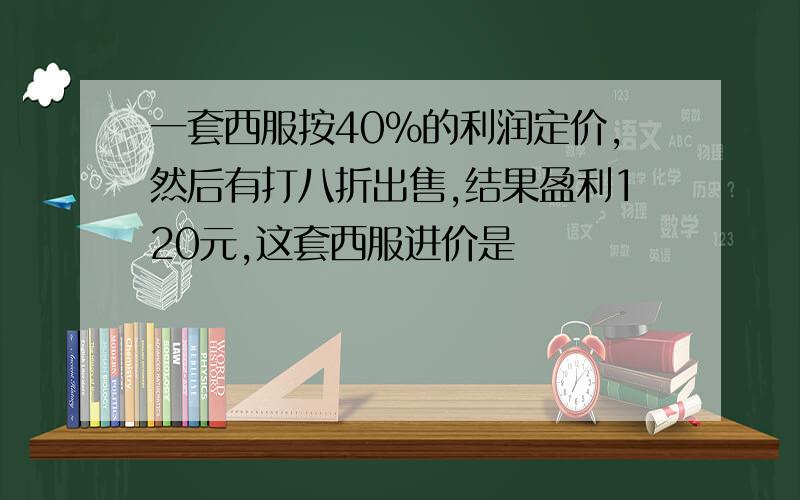 一套西服按40%的利润定价,然后有打八折出售,结果盈利120元,这套西服进价是