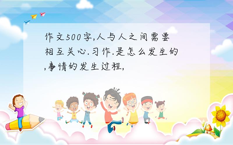 作文500字,人与人之间需要相互关心.习作.是怎么发生的,事情的发生过程,