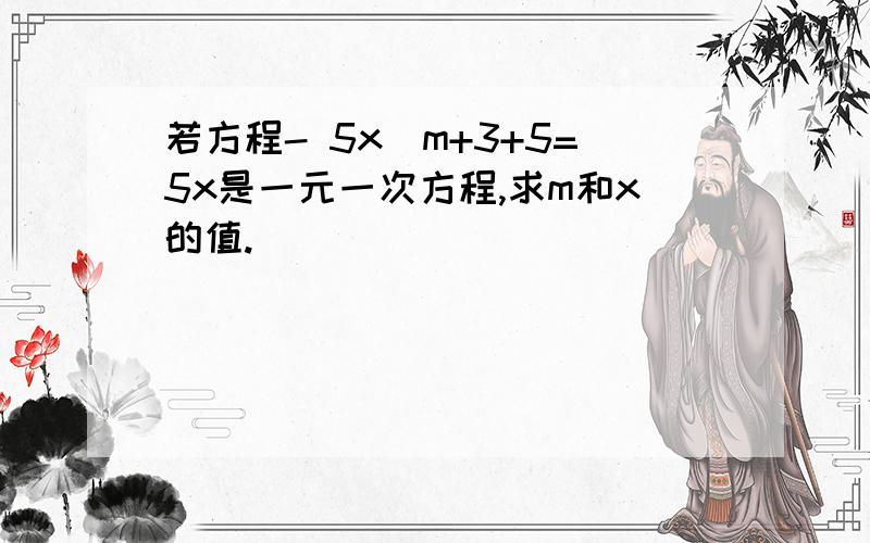 若方程- 5x^m+3+5=5x是一元一次方程,求m和x的值.