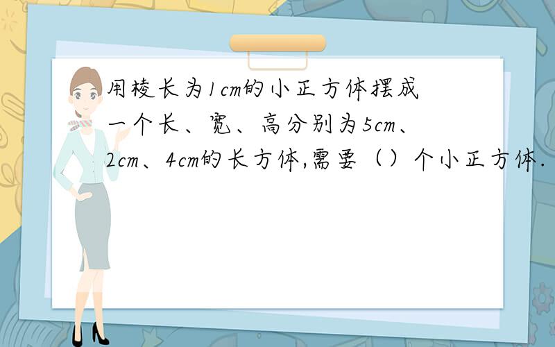 用棱长为1cm的小正方体摆成一个长、宽、高分别为5cm、2cm、4cm的长方体,需要（）个小正方体.