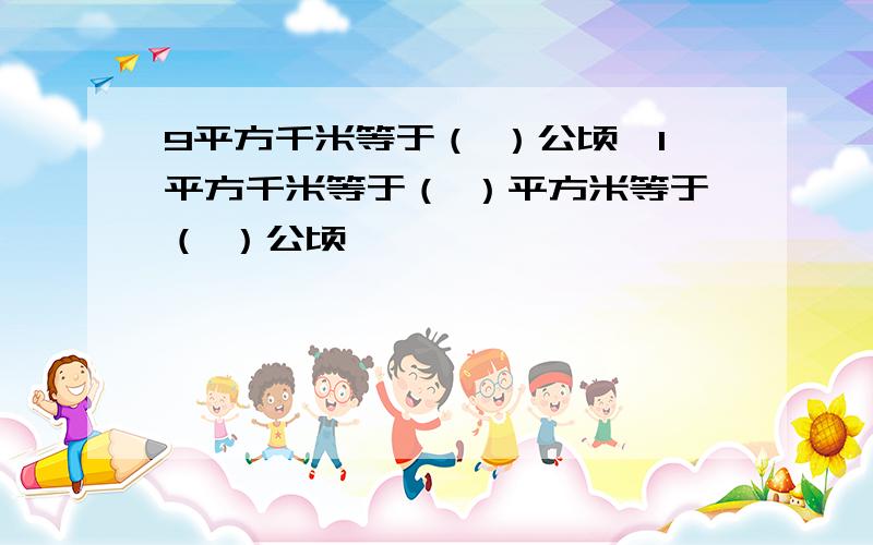 9平方千米等于（ ）公顷,1平方千米等于（ ）平方米等于（ ）公顷