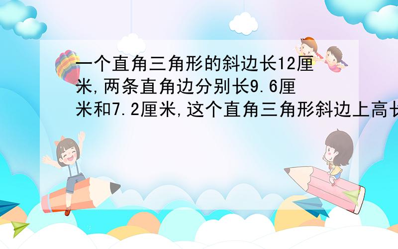 一个直角三角形的斜边长12厘米,两条直角边分别长9.6厘米和7.2厘米,这个直角三角形斜边上高长()厘米